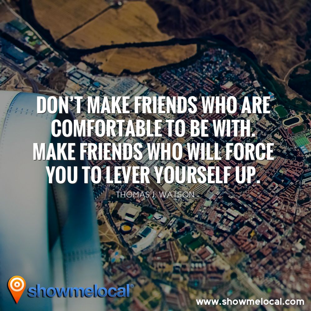 Don't make friends who are comfortable to be with. Make friends who will force you to lever yourself up. ~ Thomas J. Watson